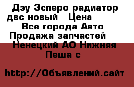 Дэу Эсперо радиатор двс новый › Цена ­ 2 300 - Все города Авто » Продажа запчастей   . Ненецкий АО,Нижняя Пеша с.